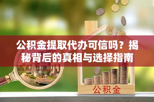 仑背公积金提取代办可信吗？揭秘背后的真相与选择指南