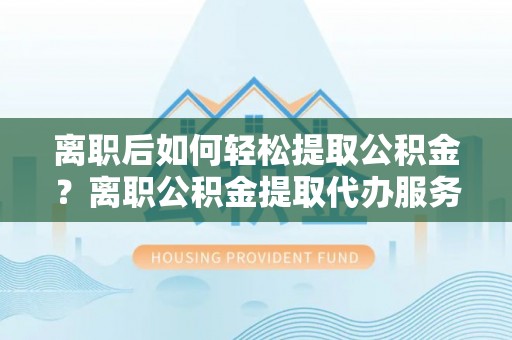 仑背离职后如何轻松提取公积金？离职公积金提取代办服务详解