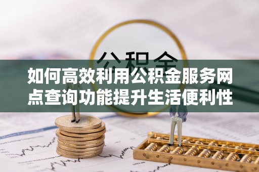 仑背如何高效利用公积金服务网点查询功能提升生活便利性