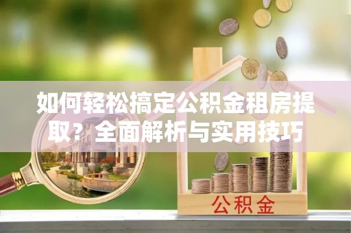 仑背如何轻松搞定公积金租房提取？全面解析与实用技巧