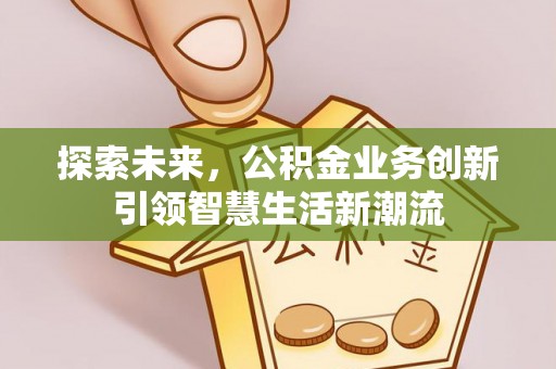 仑背探索未来，公积金业务创新引领智慧生活新潮流