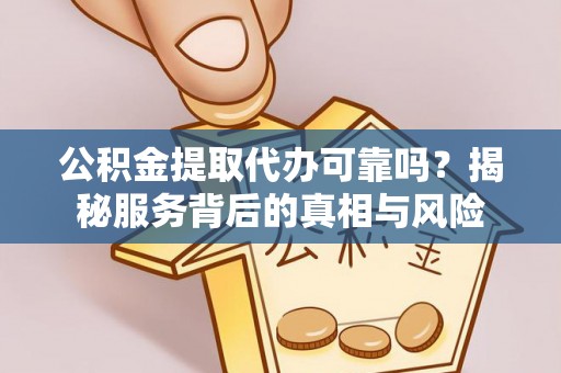 仑背公积金提取代办可靠吗？揭秘服务背后的真相与风险