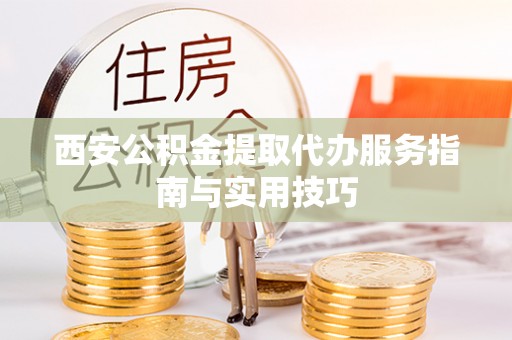 仑背西安公积金提取代办服务指南与实用技巧