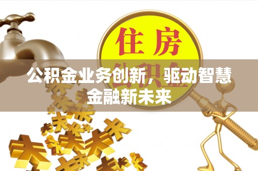 仑背公积金业务创新，驱动智慧金融新未来