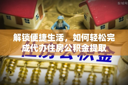 仑背解锁便捷生活，如何轻松完成代办住房公积金提取