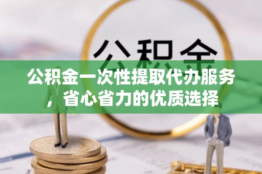 仑背公积金一次性提取代办服务，省心省力的优质选择