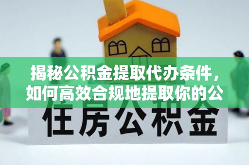 仑背揭秘公积金提取代办条件，如何高效合规地提取你的公积金