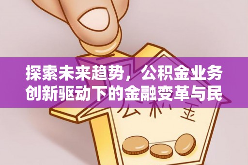 仑背探索未来趋势，公积金业务创新驱动下的金融变革与民生福祉