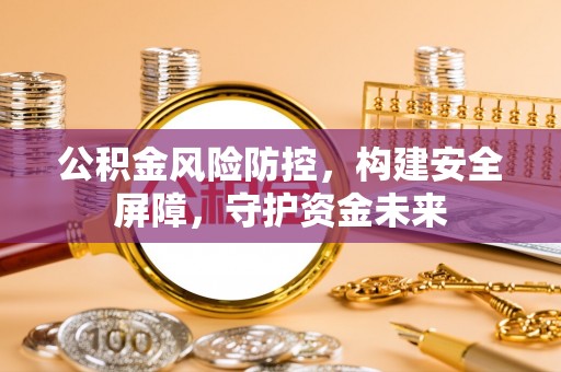 仑背公积金风险防控，构建安全屏障，守护资金未来