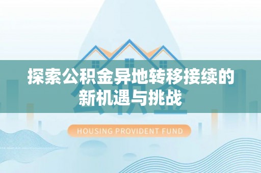 仑背探索公积金异地转移接续的新机遇与挑战