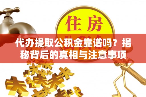 仑背代办提取公积金靠谱吗？揭秘背后的真相与注意事项