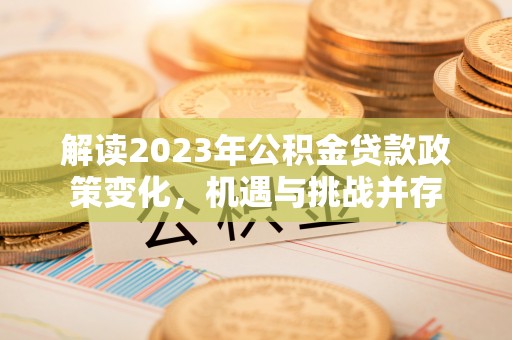 仑背解读2023年公积金贷款政策变化，机遇与挑战并存