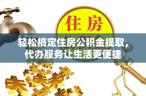 仑背轻松搞定住房公积金提取，代办服务让生活更便捷