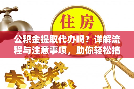 仑背公积金提取代办吗？详解流程与注意事项，助你轻松搞定！