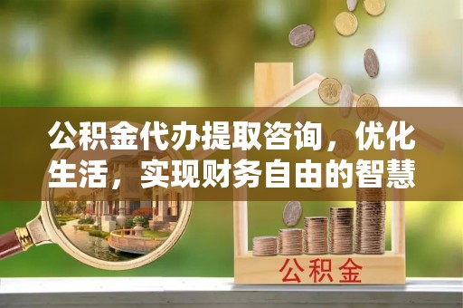 仑背公积金代办提取咨询，优化生活，实现财务自由的智慧选择