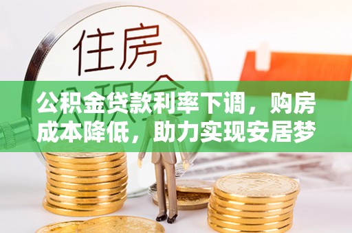 仑背公积金贷款利率下调，购房成本降低，助力实现安居梦