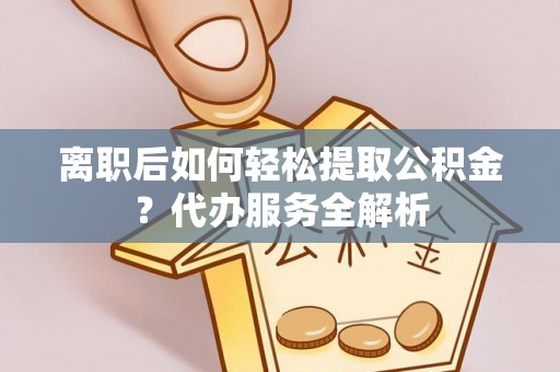 仑背离职后如何轻松提取公积金？代办服务全解析