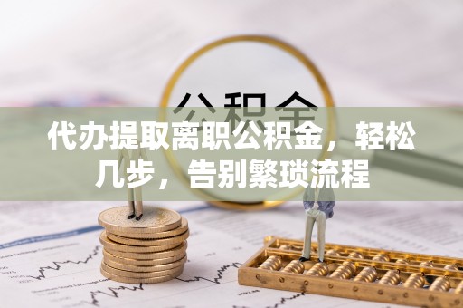 仑背代办提取离职公积金，轻松几步，告别繁琐流程