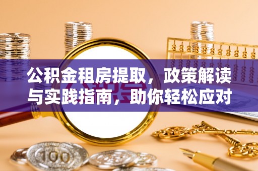 仑背公积金租房提取，政策解读与实践指南，助你轻松应对住房难题