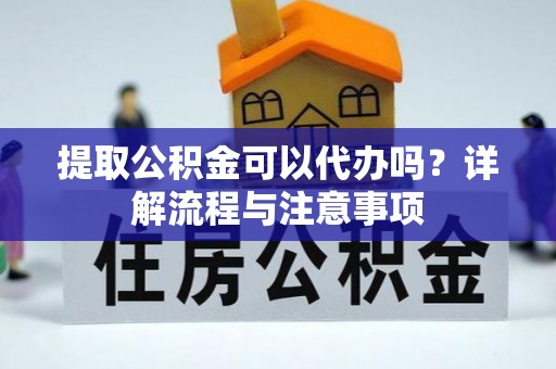 仑背提取公积金可以代办吗？详解流程与注意事项