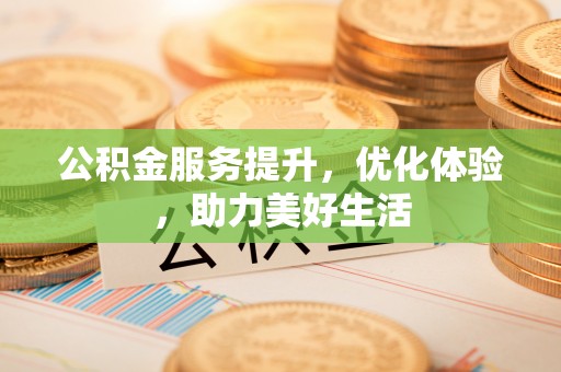 仑背公积金服务提升，优化体验，助力美好生活