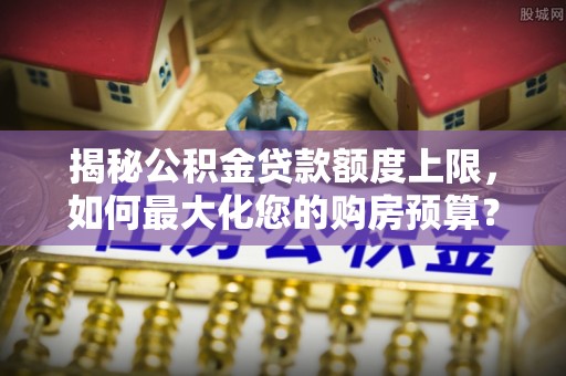 仑背揭秘公积金贷款额度上限，如何最大化您的购房预算？