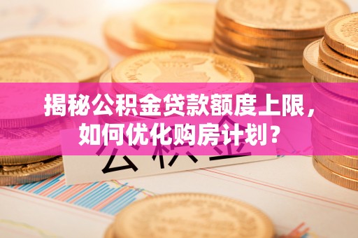 仑背揭秘公积金贷款额度上限，如何优化购房计划？