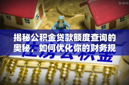 仑背揭秘公积金贷款额度查询的奥秘，如何优化你的财务规划