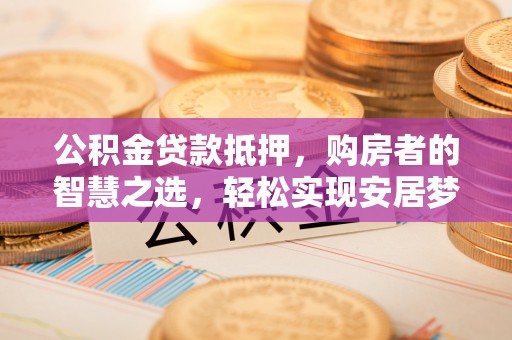 仑背公积金贷款抵押，购房者的智慧之选，轻松实现安居梦想