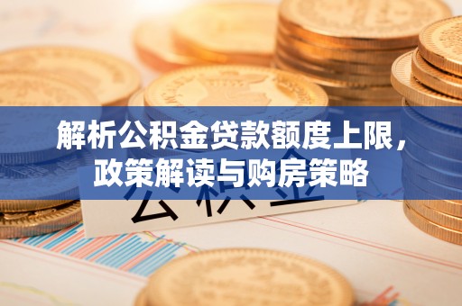仑背解析公积金贷款额度上限，政策解读与购房策略