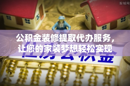 仑背公积金装修提取代办服务，让您的家装梦想轻松实现