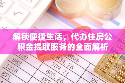 仑背解锁便捷生活，代办住房公积金提取服务的全面解析