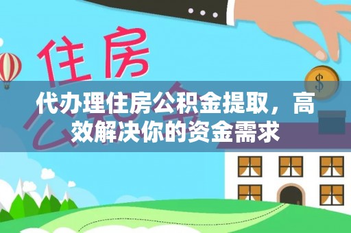 仑背代办理住房公积金提取，高效解决你的资金需求