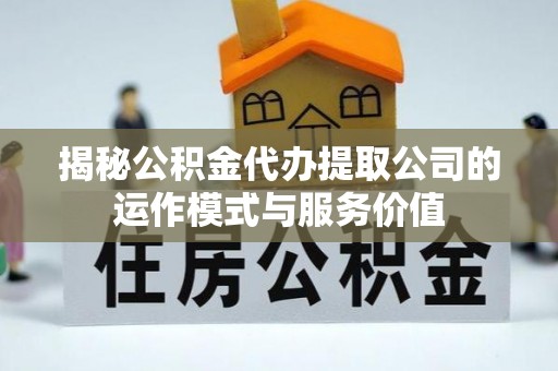 仑背揭秘公积金代办提取公司的运作模式与服务价值