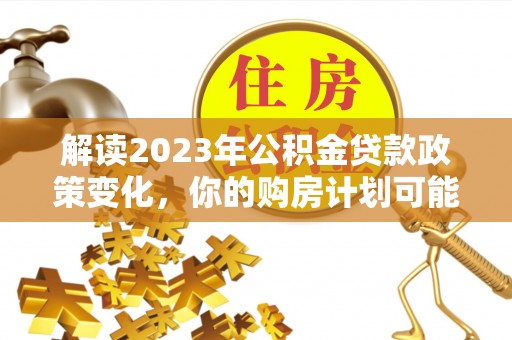 仑背解读2023年公积金贷款政策变化，你的购房计划可能因此受益