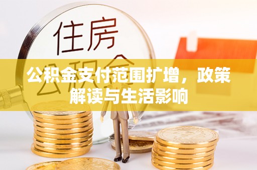 仑背公积金支付范围扩增，政策解读与生活影响