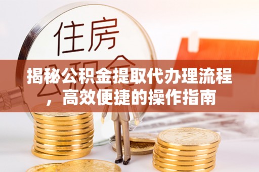 仑背揭秘公积金提取代办理流程，高效便捷的操作指南