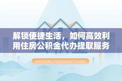 仑背解锁便捷生活，如何高效利用住房公积金代办提取服务