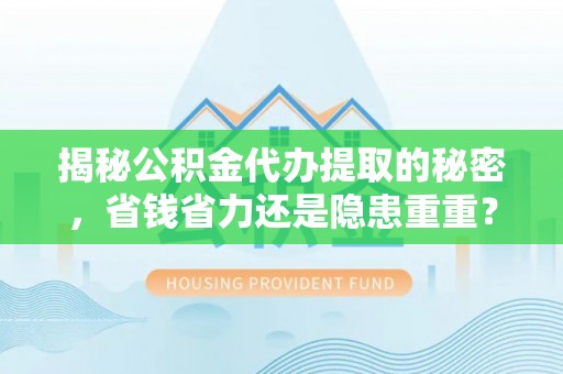 仑背揭秘公积金代办提取的秘密，省钱省力还是隐患重重？