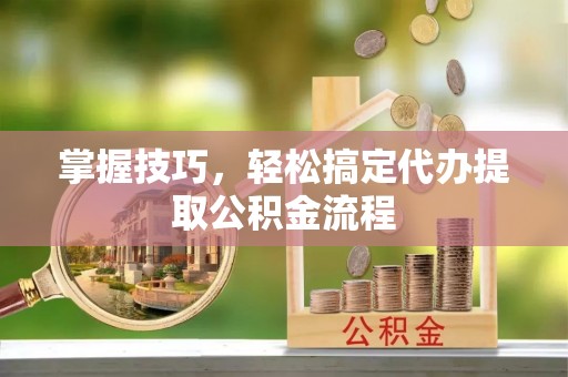 仑背掌握技巧，轻松搞定代办提取公积金流程
