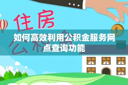 仑背如何高效利用公积金服务网点查询功能