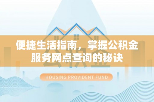仑背便捷生活指南，掌握公积金服务网点查询的秘诀