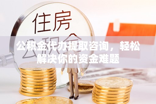 仑背公积金代办提取咨询，轻松解决你的资金难题
