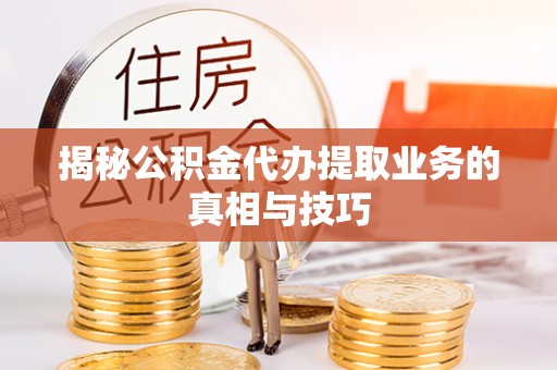 仑背揭秘公积金代办提取业务的真相与技巧