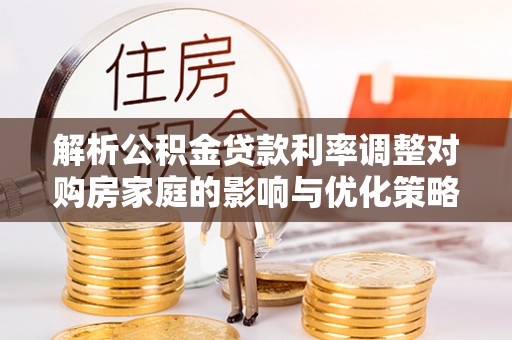 仑背解析公积金贷款利率调整对购房家庭的影响与优化策略