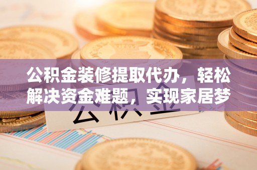 仑背公积金装修提取代办，轻松解决资金难题，实现家居梦想