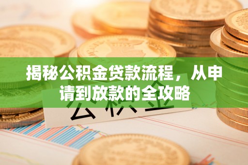 仑背揭秘公积金贷款流程，从申请到放款的全攻略