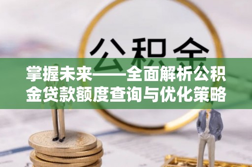 仑背掌握未来——全面解析公积金贷款额度查询与优化策略