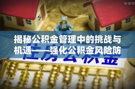 仑背揭秘公积金管理中的挑战与机遇——强化公积金风险防控的多维策略