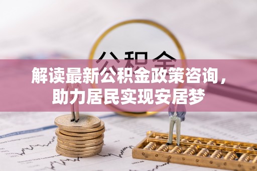 仑背解读最新公积金政策咨询，助力居民实现安居梦